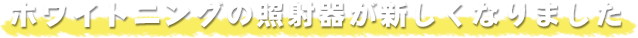ホワイトニングの照射器が新しくなりました